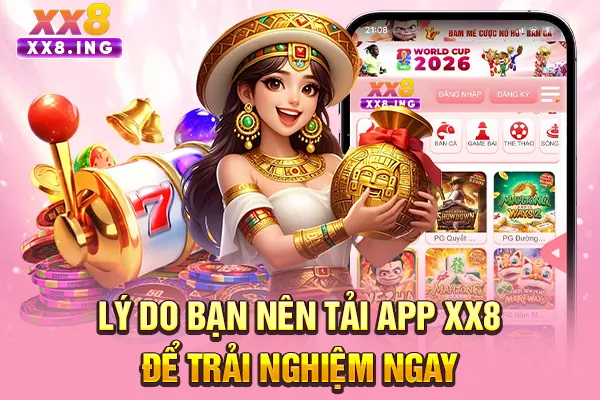 Lý do bạn nên tải app XX8 để trải nghiệm ngay